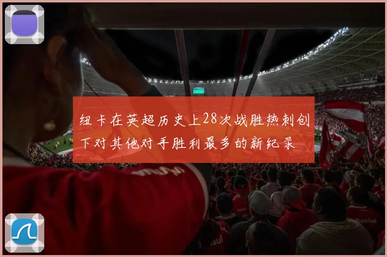 纽卡在英超历史上28次战胜热刺创下对其他对手胜利最多的新纪录