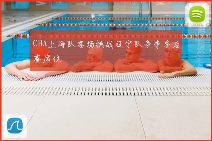 CBA上海队客场挑战辽宁队争夺季后赛席位