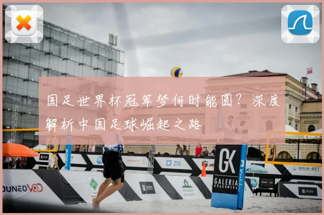 国足世界杯冠军梦何时能圆？深度解析中国足球崛起之路