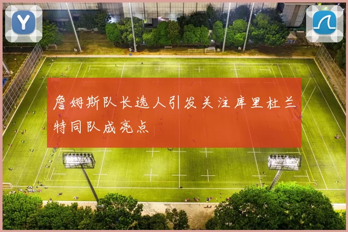 詹姆斯队长选人引发关注库里杜兰特同队成亮点
