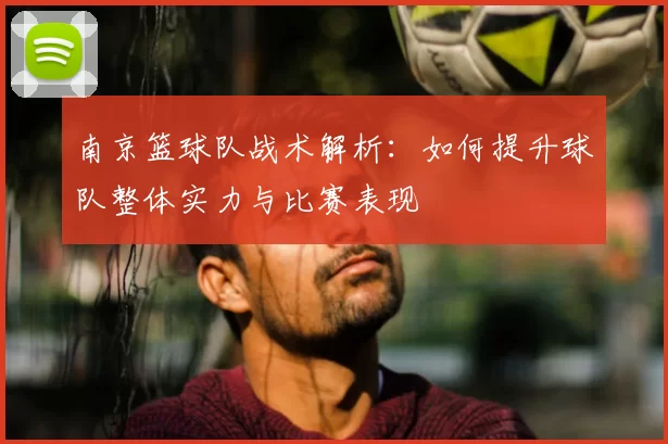 南京篮球队战术解析：如何提升球队整体实力与比赛表现