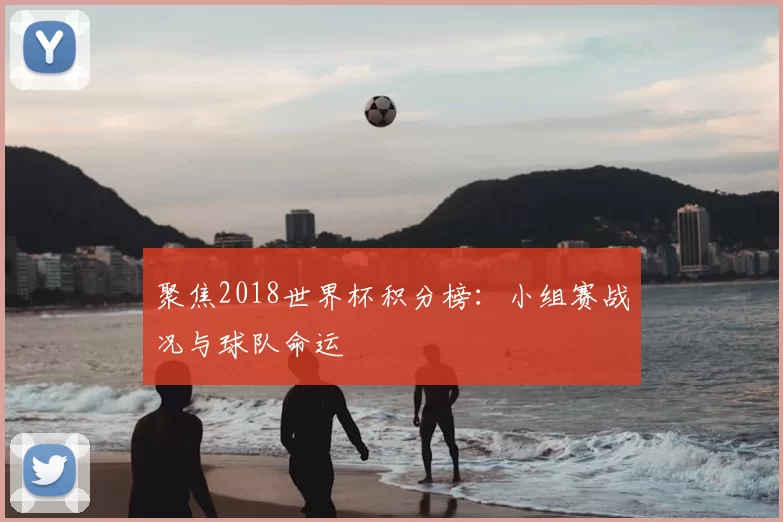 聚焦2018世界杯积分榜:小组赛战况与球队命运