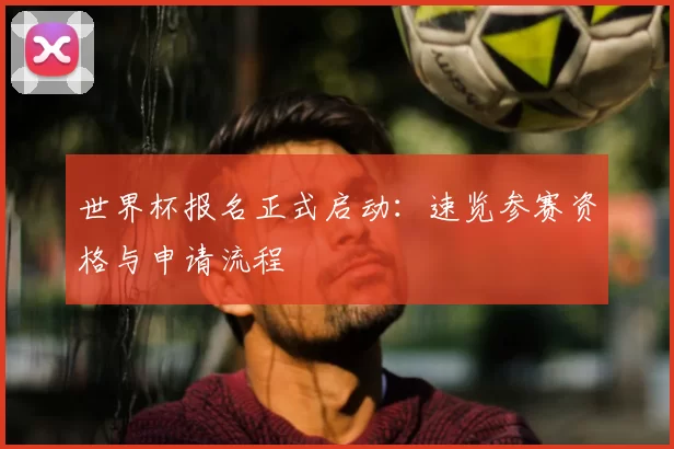 世界杯报名正式启动：速览参赛资格与申请流程