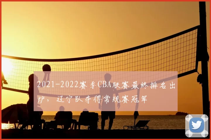 2021-2022赛季CBA联赛最终排名出炉,辽宁队夺得常规赛冠军