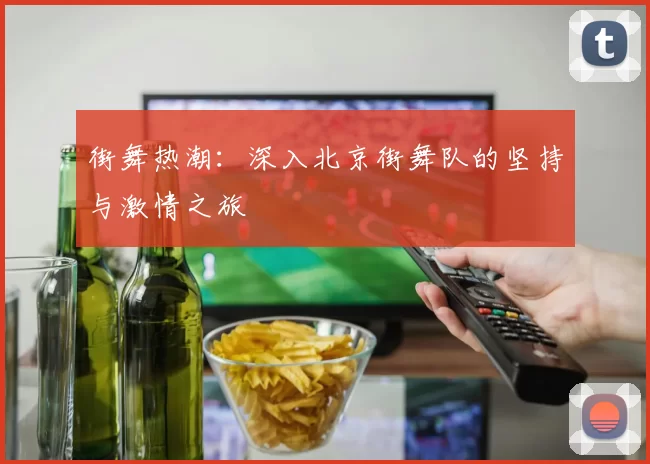 街舞热潮:深入北京街舞队的坚持与激情之旅