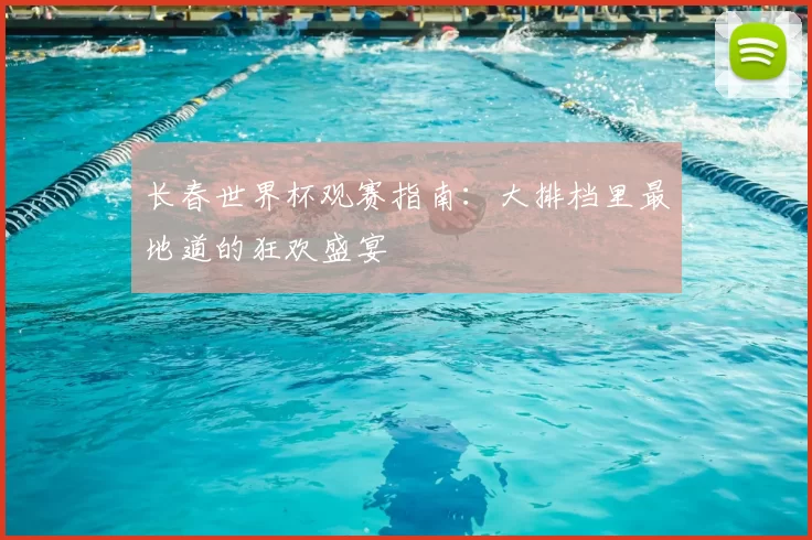 长春世界杯观赛指南：大排档里最地道的狂欢盛宴