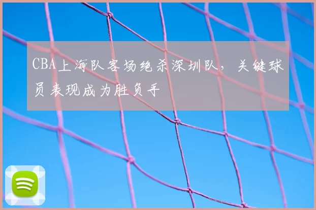 CBA上海队客场绝杀深圳队,关键球员表现成为胜负手
