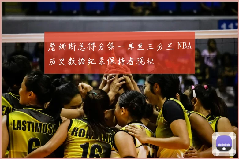 詹姆斯总得分第一库里三分王 NBA历史数据纪录保持者现状