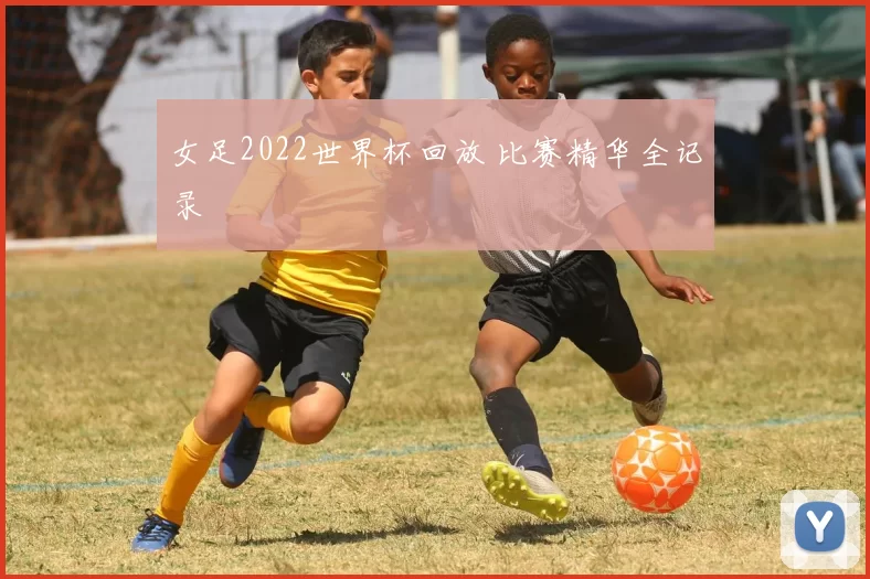 女足2022世界杯回放 比赛精华全记录