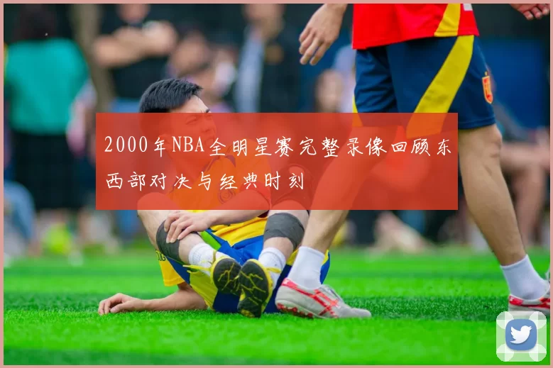 2000年NBA全明星赛完整录像回顾东西部对决与经典时刻