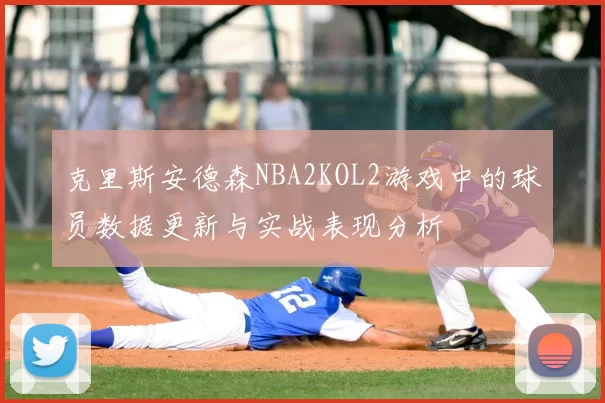 克里斯安德森NBA2KOL2游戏中的球员数据更新与实战表现分析