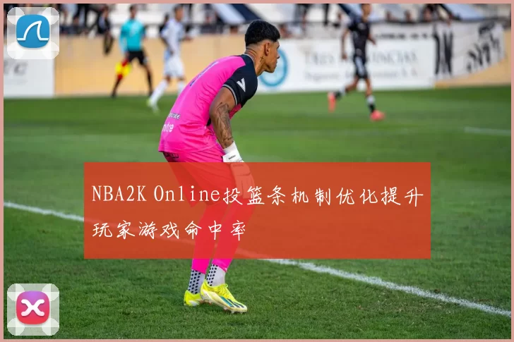 NBA2K Online投篮条机制优化提升玩家游戏命中率