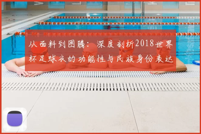 从面料到图腾：深度剖析2018世界杯足球衣的功能性与民族身份表达