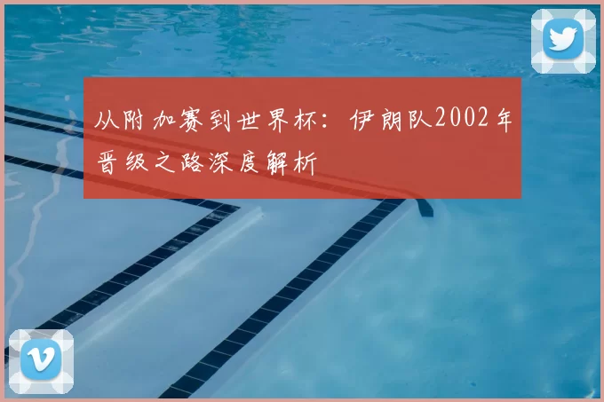 从附加赛到世界杯:伊朗队2002年晋级之路深度解析