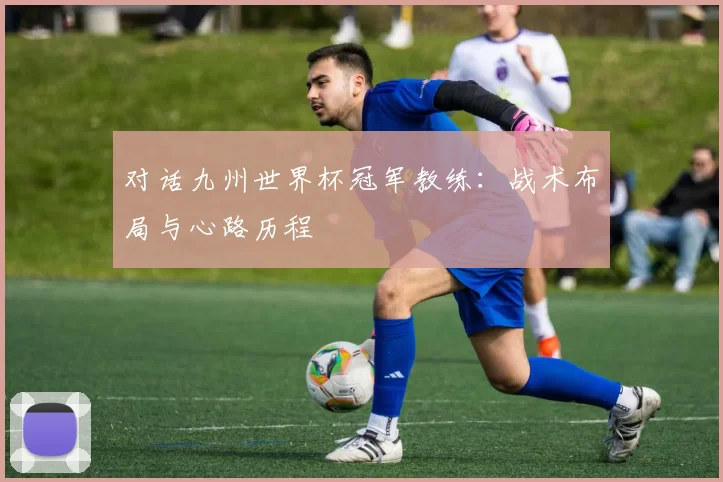 对话九州世界杯冠军教练:战术布局与心路历程