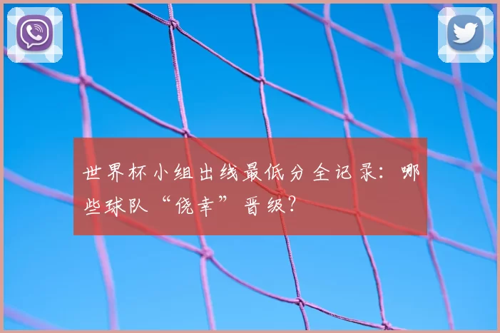 世界杯小组出线最低分全记录:哪些球队“侥幸”晋级?