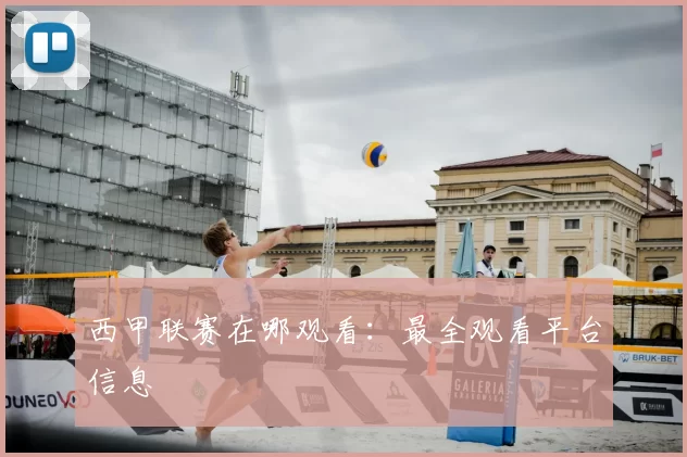 西甲联赛在哪观看:最全观看平台信息