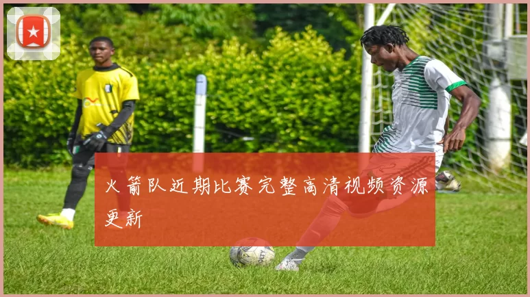 火箭队近期比赛完整高清视频资源更新