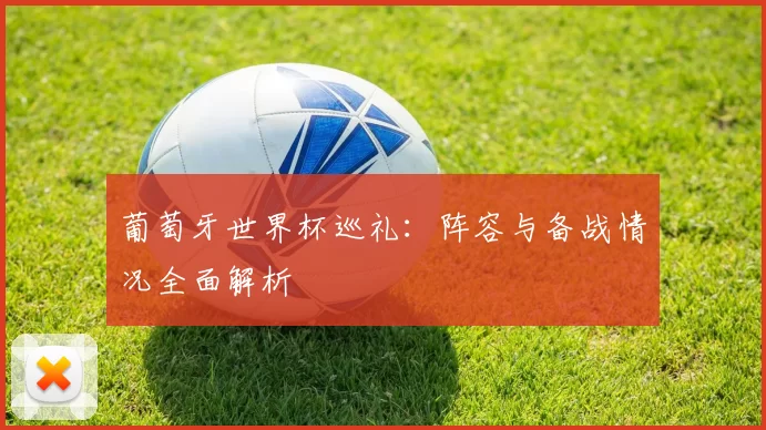 葡萄牙世界杯巡礼：阵容与备战情况全面解析