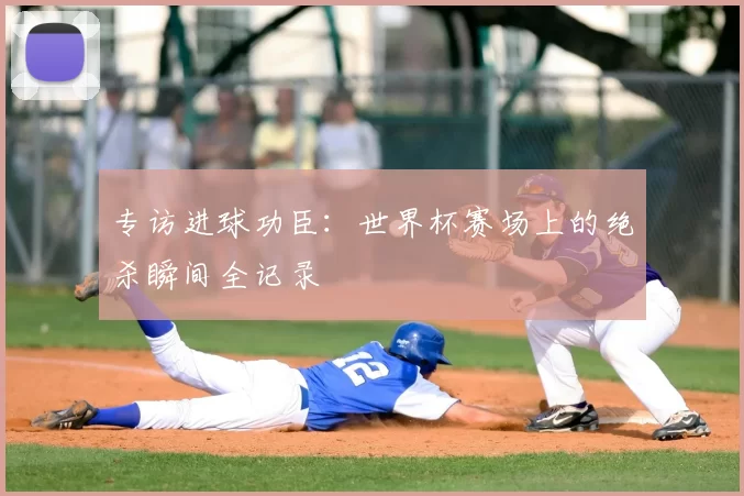 专访进球功臣:世界杯赛场上的绝杀瞬间全记录