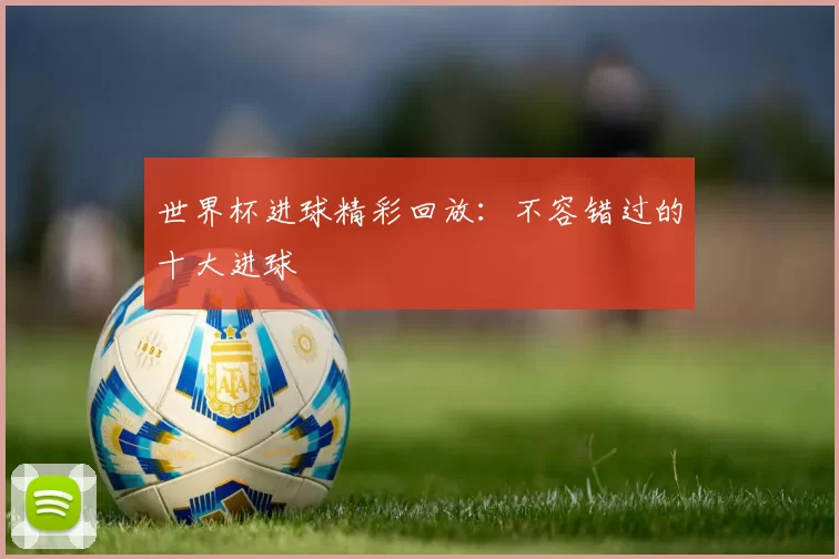 世界杯进球精彩回放:不容错过的十大进球