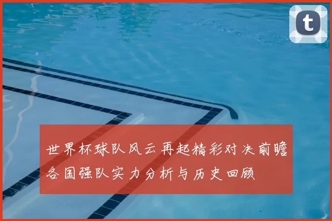 世界杯球队风云再起精彩对决前瞻各国强队实力分析与历史回顾