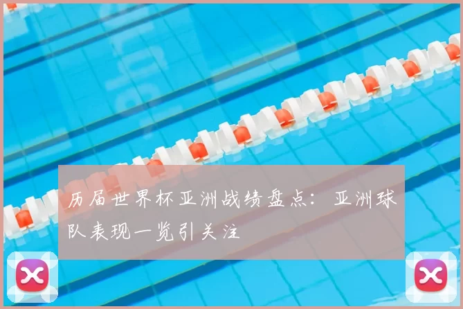 历届世界杯亚洲战绩盘点:亚洲球队表现一览引关注