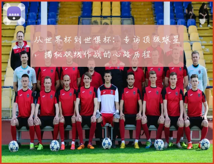 从世界杯到世俱杯:专访顶级球星,揭秘双线作战的心路历程