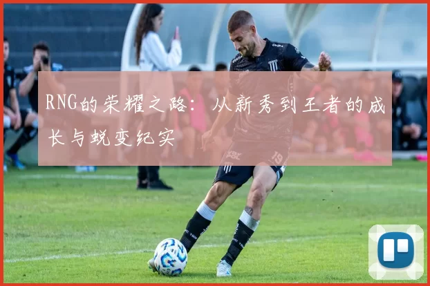 RNG的荣耀之路:从新秀到王者的成长与蜕变纪实
