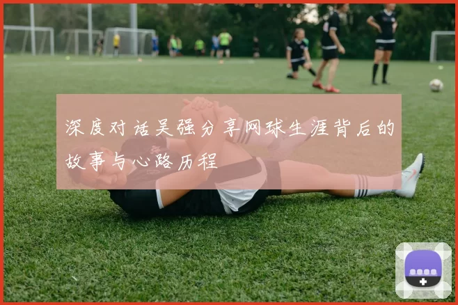 深度对话吴强分享网球生涯背后的故事与心路历程