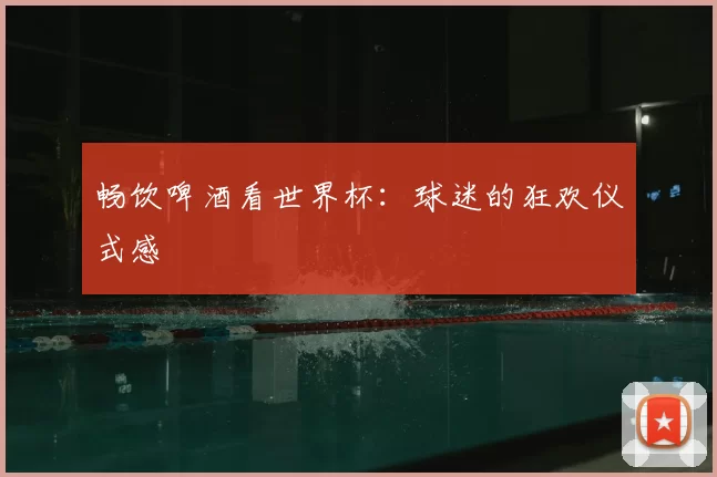 畅饮啤酒看世界杯:球迷的狂欢仪式感