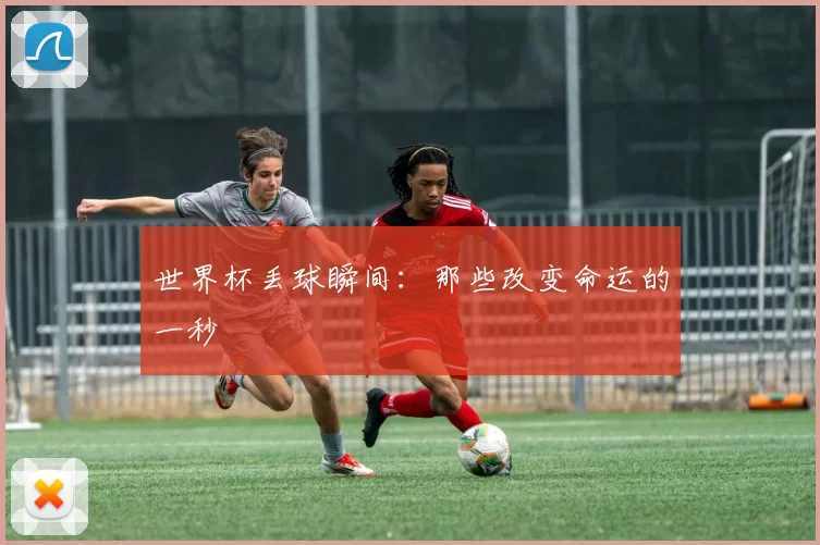 世界杯丢球瞬间:那些改变命运的一秒