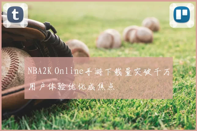 NBA2K Online手游下载量突破千万用户体验优化成焦点