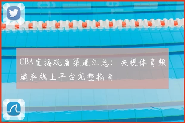 CBA直播观看渠道汇总:央视体育频道和线上平台完整指南