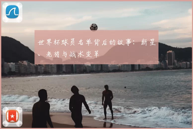 世界杯球员名单背后的故事：新星、老将与战术变革