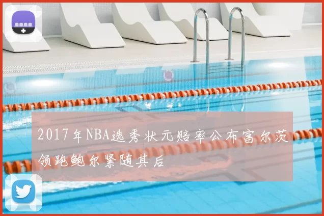 2017年NBA选秀状元赔率公布富尔茨领跑鲍尔紧随其后