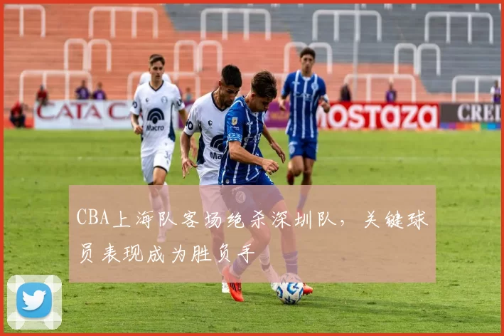 CBA上海队客场绝杀深圳队,关键球员表现成为胜负手