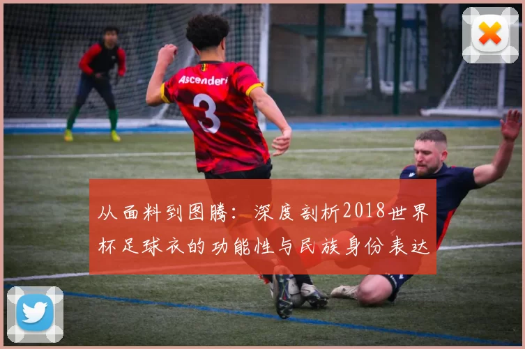 从面料到图腾：深度剖析2018世界杯足球衣的功能性与民族身份表达