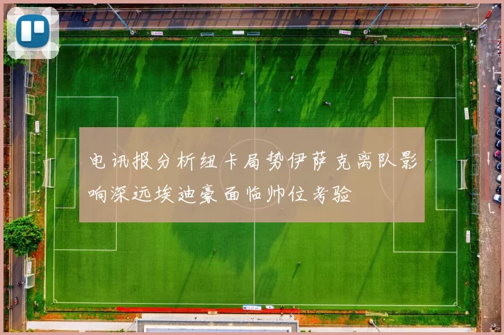 电讯报分析纽卡局势伊萨克离队影响深远埃迪豪面临帅位考验