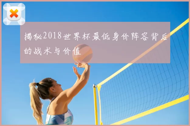 揭秘2018世界杯最低身价阵容背后的战术与价值