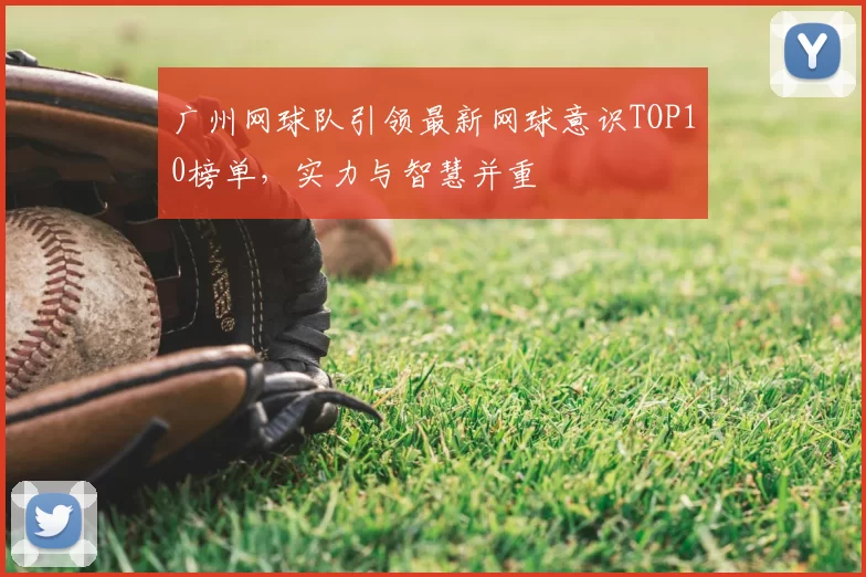 广州网球队引领最新网球意识TOP10榜单,实力与智慧并重