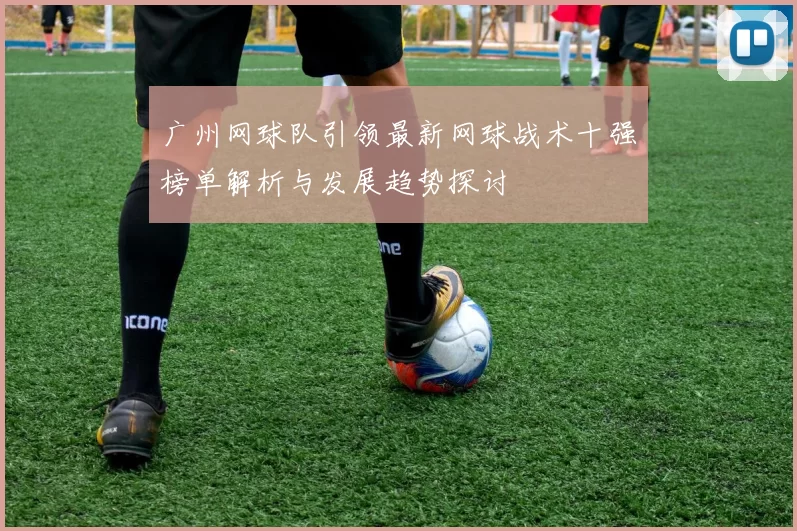 广州网球队引领最新网球战术十强榜单解析与发展趋势探讨
