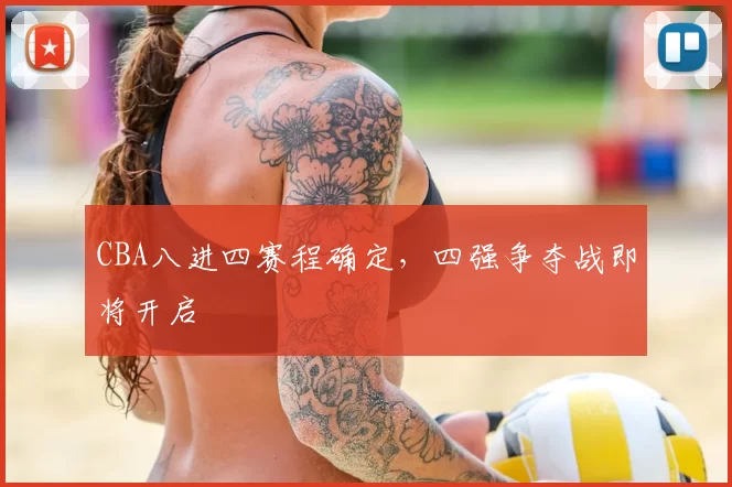CBA八进四赛程确定，四强争夺战即将开启