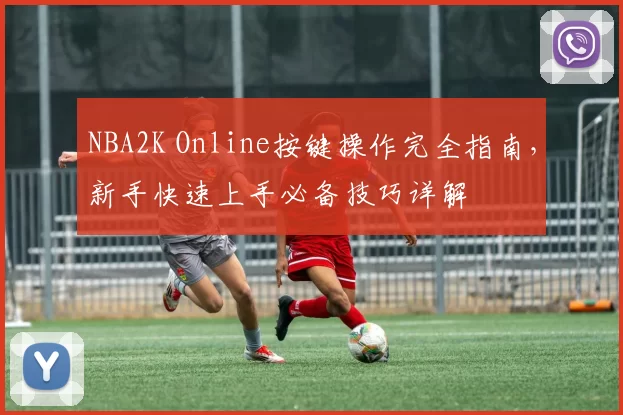 NBA2K Online按键操作完全指南，新手快速上手必备技巧详解