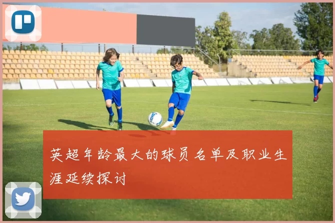 英超年龄最大的球员名单及职业生涯延续探讨