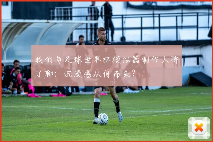 我们与足球世界杯模拟器制作人聊了聊:沉浸感从何而来?
