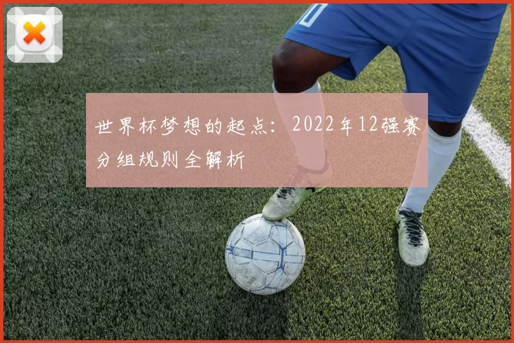 世界杯梦想的起点:2022年12强赛分组规则全解析