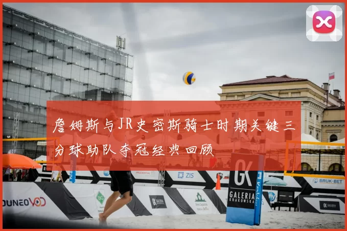 詹姆斯与JR史密斯骑士时期关键三分球助队夺冠经典回顾