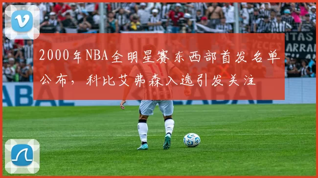 2000年NBA全明星赛东西部首发名单公布,科比艾弗森入选引发关注
