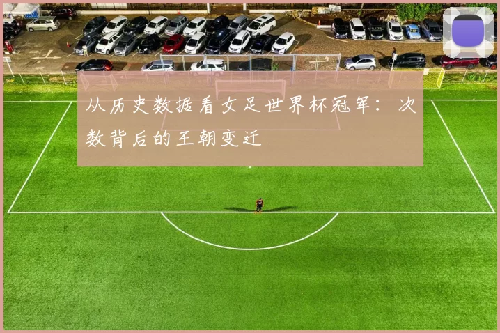 从历史数据看女足世界杯冠军:次数背后的王朝变迁